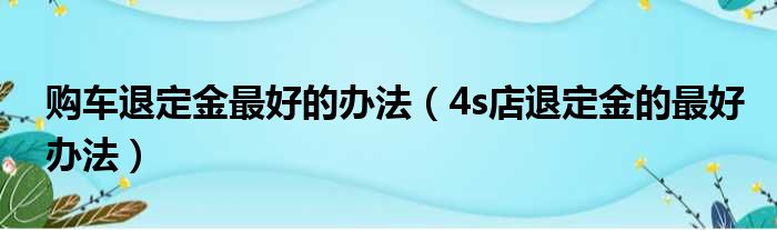 购车退定金最好的办法（4s店退定金的最好办法）