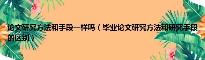 论文研究方法和手段一样吗（毕业论文研究方法和研究手段的区别）