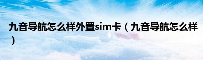 九音导航怎么样外置sim卡（九音导航怎么样）