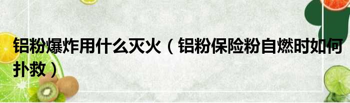 铝粉爆炸用什么灭火（铝粉保险粉自燃时如何扑救）