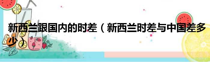 新西兰跟国内的时差（新西兰时差与中国差多少）