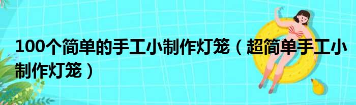 100个简单的手工小制作灯笼（超简单手工小制作灯笼）