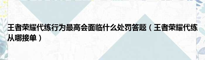 王者荣耀代练行为最高会面临什么处罚答题（王者荣耀代练从哪接单）