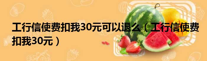 工行信使费扣我30元可以退么（工行信使费扣我30元）