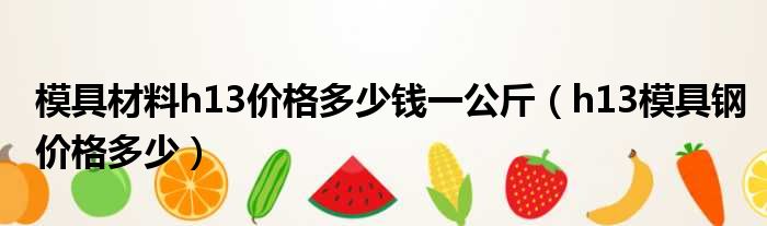 模具材料h13价格多少钱一公斤（h13模具钢价格多少）