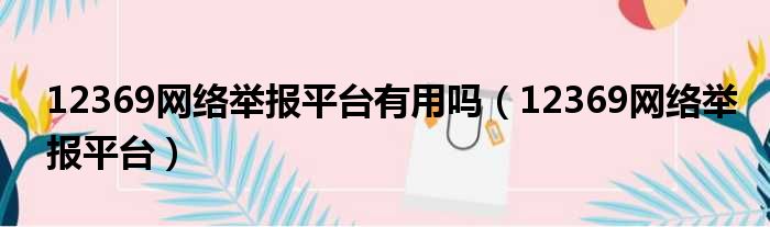 12369网络举报平台有用吗（12369网络举报平台）