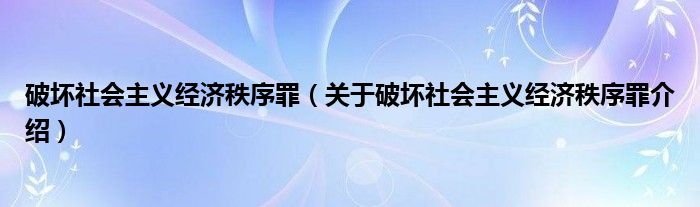  破坏社会主义经济秩序罪（关于破坏社会主义经济秩序罪介绍）