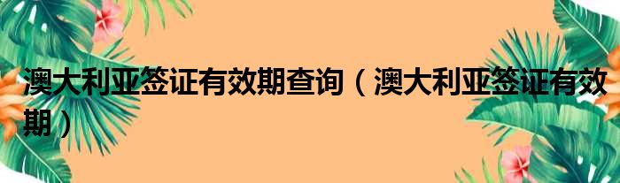 澳大利亚签证有效期查询（澳大利亚签证有效期）