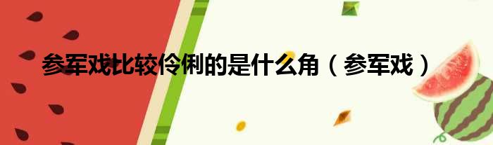 参军戏比较伶俐的是什么角（参军戏）