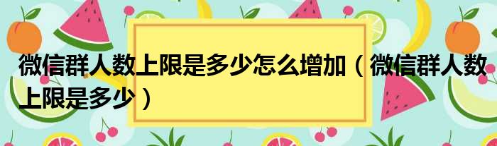 微信群人数上限是多少怎么增加（微信群人数上限是多少）