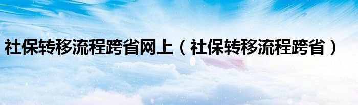 社保转移流程跨省网上（社保转移流程跨省）