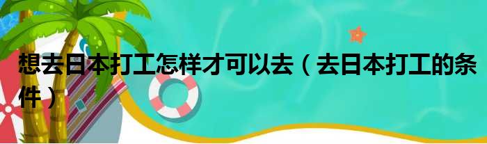 想去日本打工怎样才可以去（去日本打工的条件）