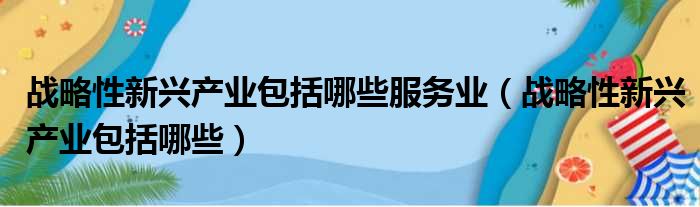 战略性新兴产业包括哪些服务业（战略性新兴产业包括哪些）