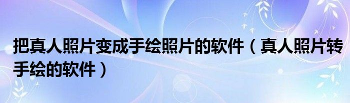 把真人照片变成手绘照片的软件（真人照片转手绘的软件）