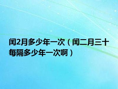 闰2月多少年一次（闰二月三十每隔多少年一次啊）