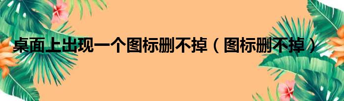 桌面上出现一个图标删不掉（图标删不掉）