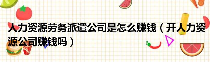 人力资源劳务派遣公司是怎么赚钱（开人力资源公司赚钱吗）