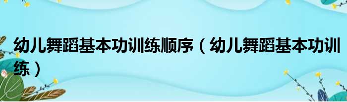 幼儿舞蹈基本功训练顺序（幼儿舞蹈基本功训练）