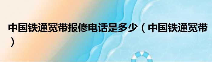 中国铁通宽带报修电话是多少（中国铁通宽带）