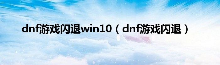 dnf游戏闪退win10（dnf游戏闪退）