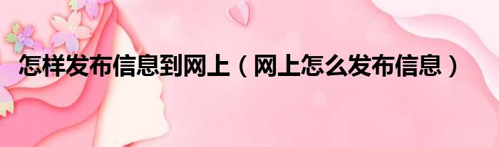 怎样发布信息到网上（网上怎么发布信息）