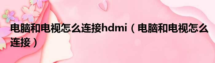 电脑和电视怎么连接hdmi（电脑和电视怎么连接）