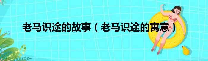 老马识途的故事（老马识途的寓意）