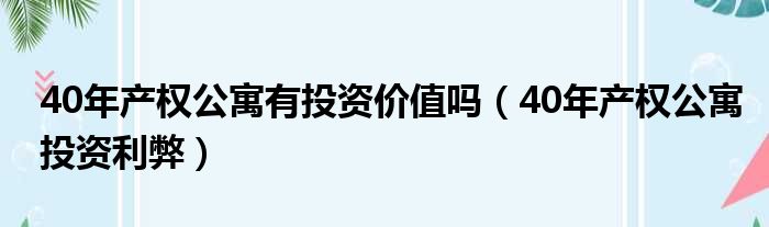 40年产权公寓有投资价值吗（40年产权公寓投资利弊）