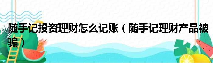 随手记投资理财怎么记账（随手记理财产品被骗）