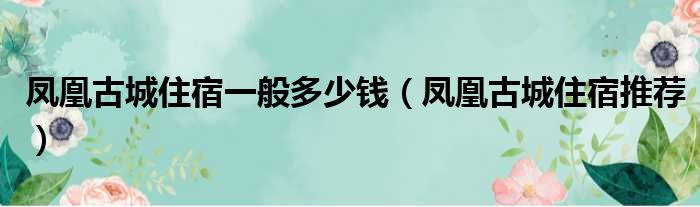 凤凰古城住宿一般多少钱（凤凰古城住宿推荐）