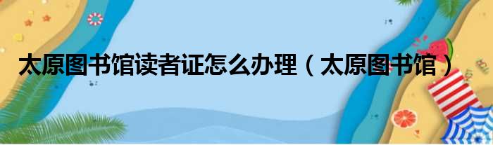 太原图书馆读者证怎么办理（太原图书馆）