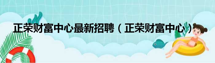 正荣财富中心最新招聘（正荣财富中心）