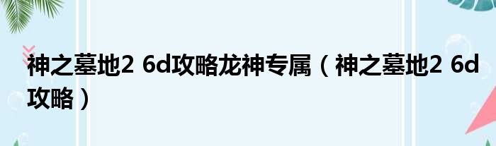 神之墓地2 6d攻略龙神专属（神之墓地2 6d攻略）