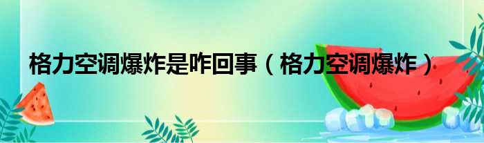 格力空调爆炸是咋回事（格力空调爆炸）