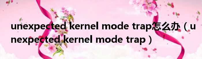 unexpected kernel mode trap怎么办（unexpected kernel mode trap）