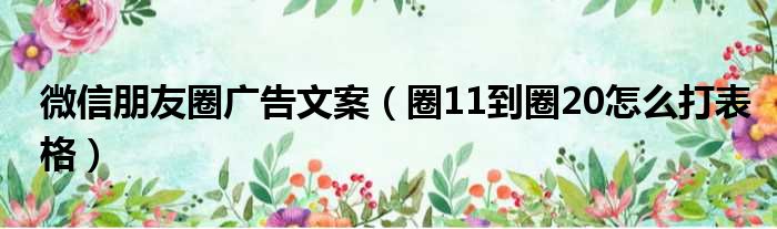 微信朋友圈广告文案（圈11到圈20怎么打表格）