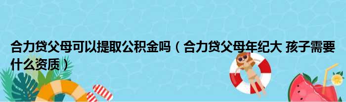 合力贷父母可以提取公积金吗（合力贷父母年纪大 孩子需要什么资质）