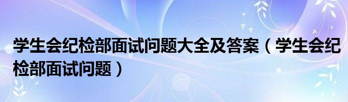 学生会纪检部面试问题大全及答案（学生会纪检部面试问题）