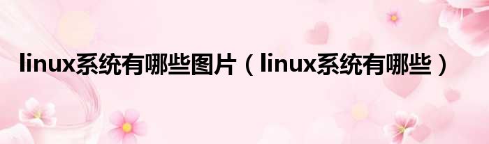 linux系统有哪些图片（linux系统有哪些）