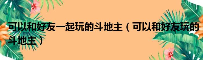 可以和好友一起玩的斗地主（可以和好友玩的斗地主）