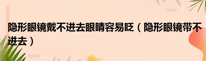 隐形眼镜戴不进去眼睛容易眨（隐形眼镜带不进去）