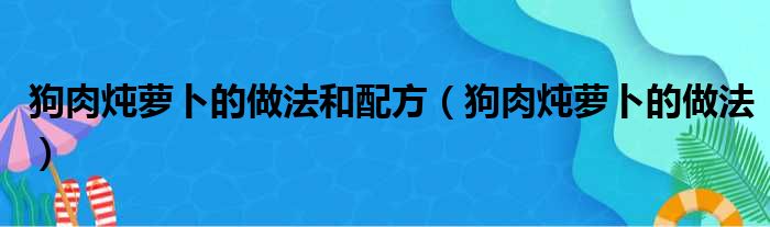 狗肉炖萝卜的做法和配方（狗肉炖萝卜的做法）