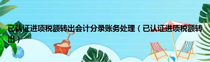 已认证进项税额转出会计分录账务处理（已认证进项税额转出）