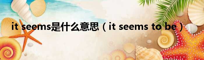 it seems是什么意思（it seems to be）