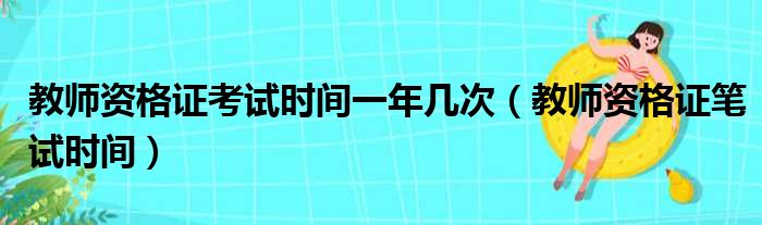 教师资格证考试时间一年几次（教师资格证笔试时间）