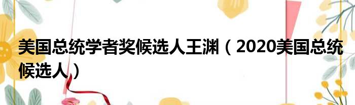 美国总统学者奖候选人王渊（2020美国总统候选人）