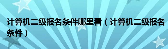 计算机二级报名条件哪里看（计算机二级报名条件）