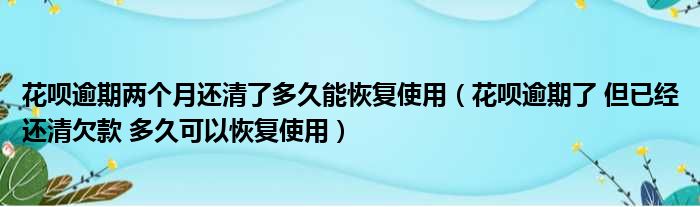 花呗逾期两个月还清了多久能恢复使用（花呗逾期了 但已经还清欠款 多久可以恢复使用）