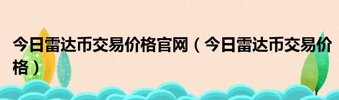 今日雷达币交易价格官网（今日雷达币交易价格）