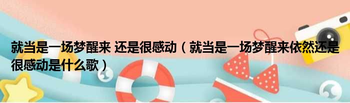 就当是一场梦醒来 还是很感动（就当是一场梦醒来依然还是很感动是什么歌）